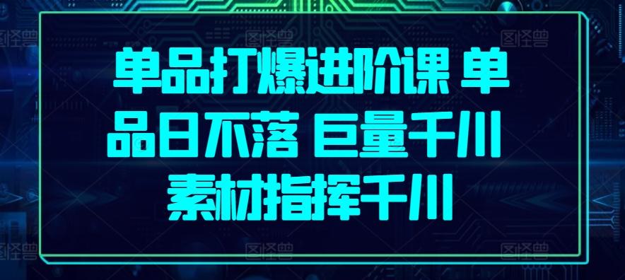单品打爆进阶课 单品日不落 巨量千川 素材指挥千川-优创项目网