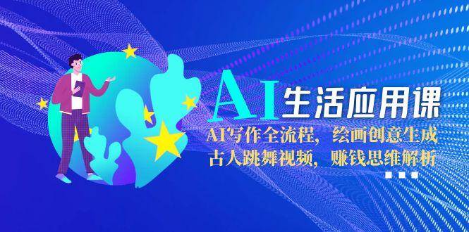 AI生活应用课：AI写作全流程，绘画创意生成，古人跳舞视频，赚钱思维解析-优创项目网