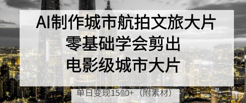 AI制作城市航拍文旅大片，零基础学会剪出电影级城市大片，单日变现多张-优创项目网