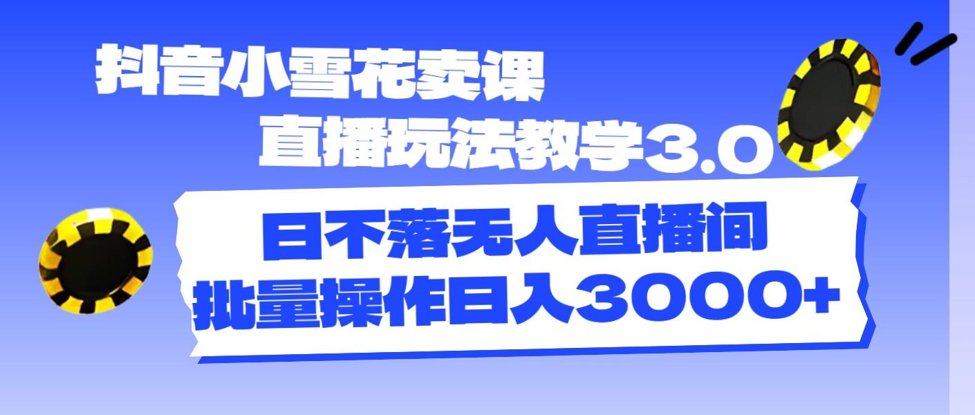 抖音小雪花卖课直播玩法教学3.0，日不落无人直播间，批量操作日入3000+-优创项目网
