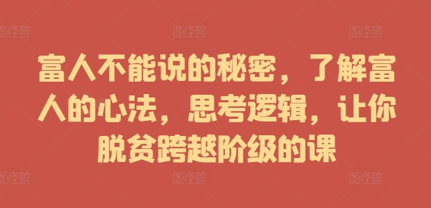 富人不能说的秘密，了解富人的心法，思考逻辑，让你脱贫跨越阶级的课-优创项目网
