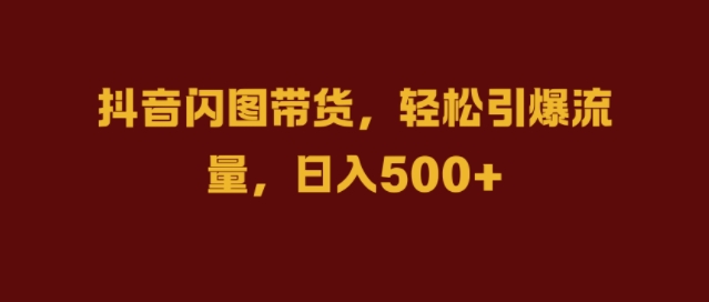 抖音闪图带货，轻松引爆流量，日入几张【揭秘】-优创项目网