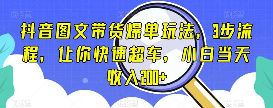 抖音图文带货爆单玩法，3步流程，让你快速超车，小白当天收入200+【揭秘】-优创项目网