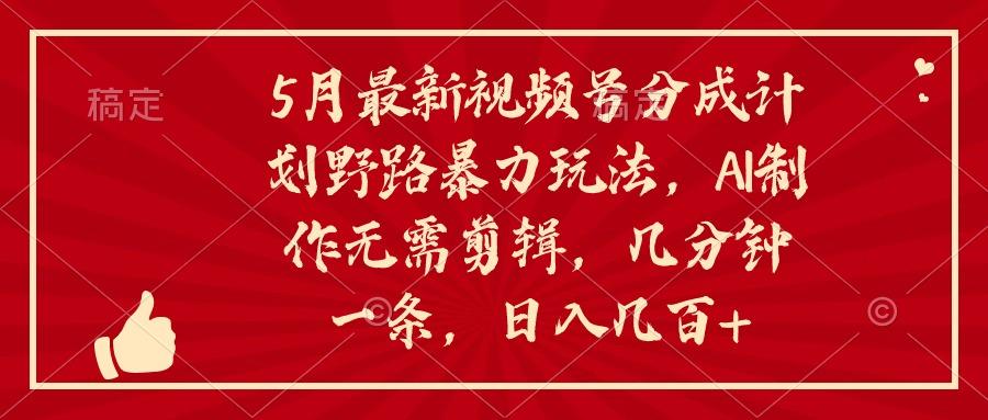 5月最新视频号分成计划野路暴力玩法，ai制作，无需剪辑。几分钟一条，…-优创项目网