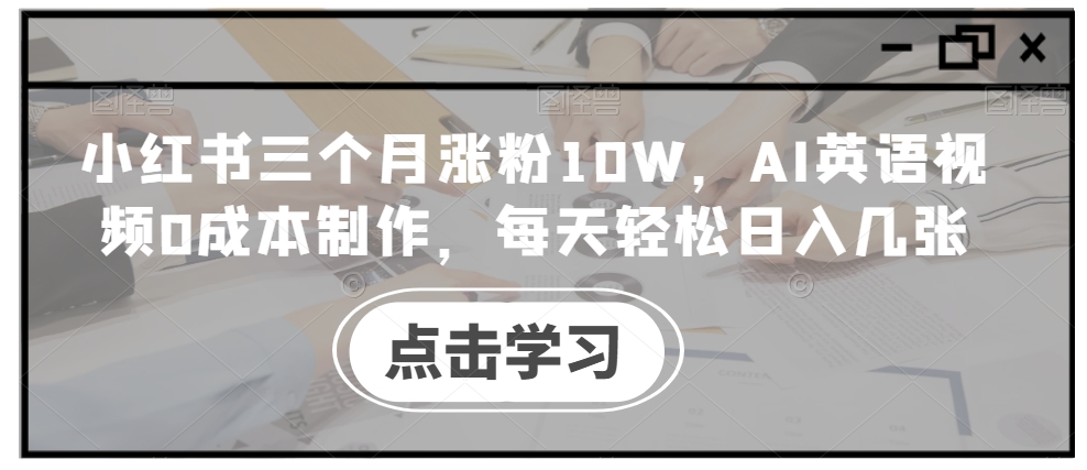 小红书三个月涨粉10W，AI英语视频0成本制作，每天轻松日入几张【揭秘】-优创项目网