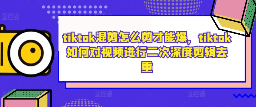 tiktok混剪怎么剪才能爆，tiktok如何对视频进行二次深度剪辑去重-优创项目网