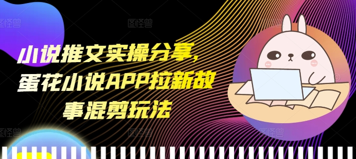 小说推文实操分享，蛋花小说APP拉新故事混剪玩法-优创项目网