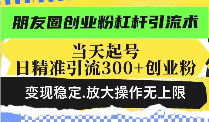 朋友圈创业粉杠杆引流术，投产高轻松日引300+创业粉，变现稳定.放大操…-优创项目网