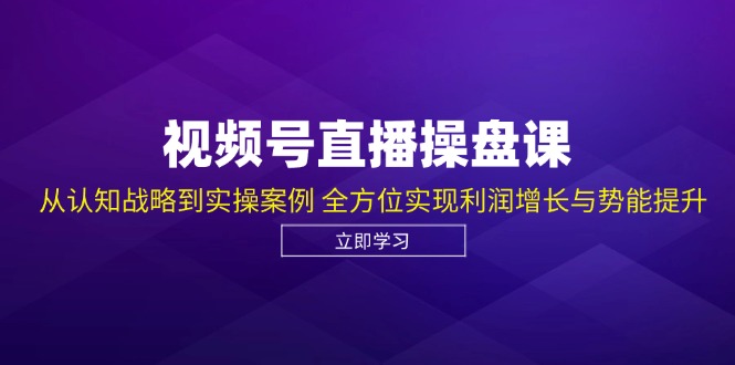 视频号直播操盘课，从认知战略到实操案例 全方位实现利润增长与势能提升-优创项目网