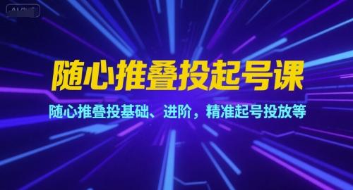 随心推叠投起号课，随心推叠投基础、进阶，精准起号投放等-优创项目网