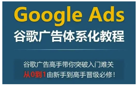 Google Ads谷歌广告体系化教程，谷歌广告高手带你突破入门难关，从0到1由新手到高手晋级必修-优创项目网