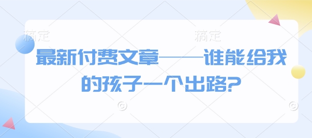 最新付费文章——谁能给我的孩子一个出路?-优创项目网
