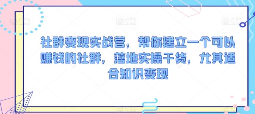 社群变现实战营，帮你建立一个可以赚钱的社群，落地实操干货，尤其适合知识变现-优创项目网