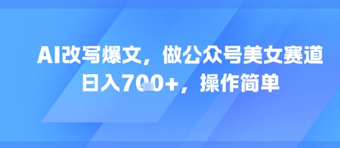 AI改写爆文，做公众号美女赛道，日入7张+，操作简单-优创项目网