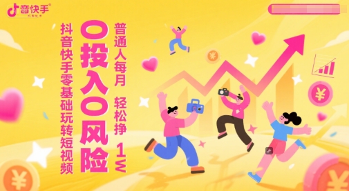 抖音快手零基础玩转短视频，0投入0风险，普通人每月轻松挣1W-优创项目网