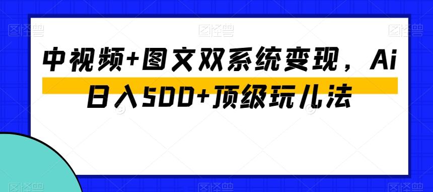 中视频+图文双系统变现，Ai日入500+顶级玩儿法-优创项目网