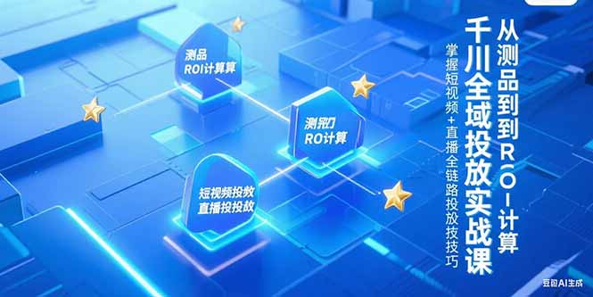 千川全域投放实战课，从测品到ROI计算，掌握短视频+直播全链路投放技巧-优创项目网