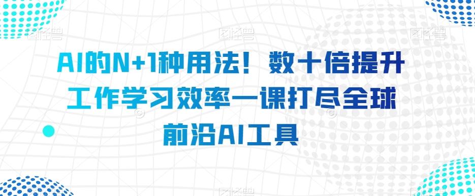 AI的N+1种用法！数十倍提升工作学习效率一课打尽全球前沿AI工具-优创项目网