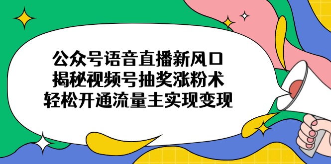公众号语音直播新风口，揭秘视频号抽奖涨粉术，轻松开通流量主实现变现-优创项目网