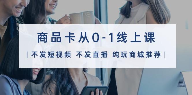 (9834期)商品卡从0-1线上课(不发短视频 不发直播 纯玩商城推荐)32节课-优创项目网
