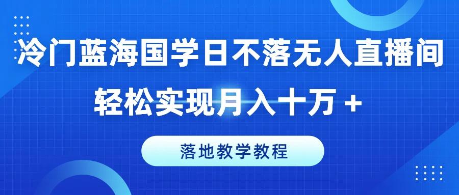 冷门蓝海国学日不落无人直播间，轻松实现月入十万+，落地教学教程【揭秘】-优创项目网