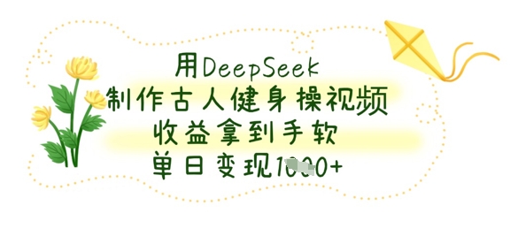 用DeepSeek制作古人健身操视频，收益拿到手软，单日变现数张-优创项目网