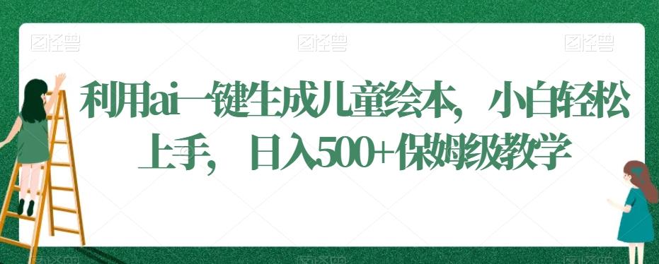 利用ai一键生成儿童绘本，小白轻松上手，日入500+保姆级教学【揭秘】-优创项目网