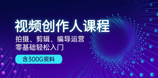 视频创作人课程！拍摄、剪辑、编导运营，零基础轻松入门，含300G资料-优创项目网