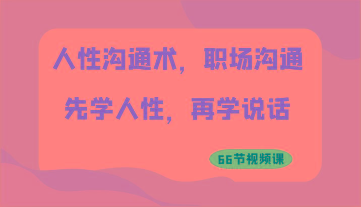 人性沟通术，职场沟通：先学人性，再学说话(66节视频课)-优创项目网