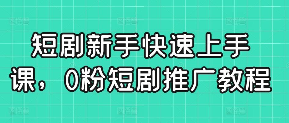 短剧新手快速上手课，0粉短剧推广教程-优创项目网