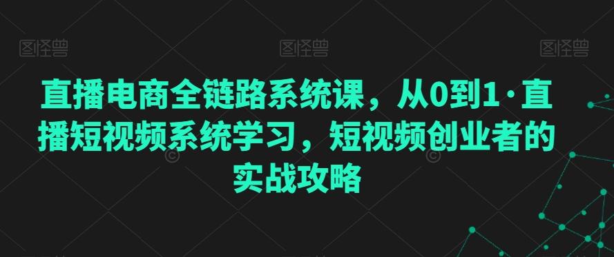 直播电商全链路系统课，从0到1·直播短视频系统学习，短视频创业者的实战攻略-优创项目网