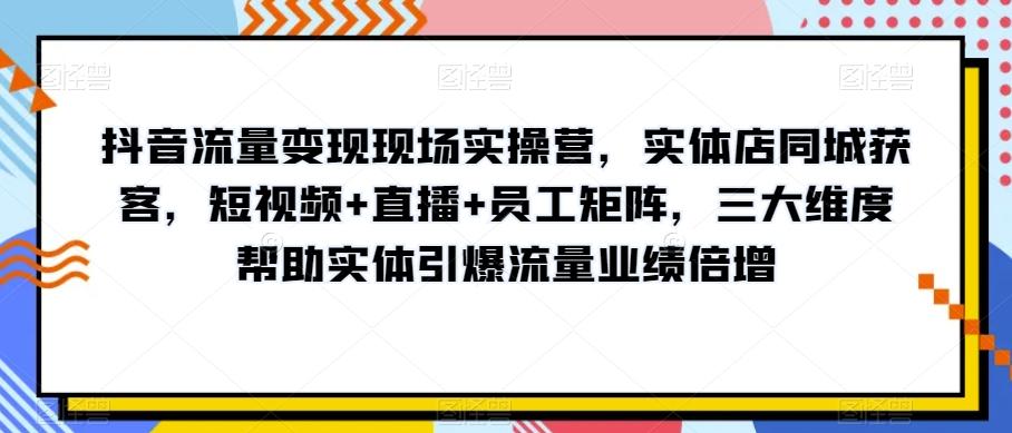 抖音流量变现现场实操营，实体店同城获客，短视频+直播+员工矩阵，三大维度帮助实体引爆流量业绩倍增-优创项目网