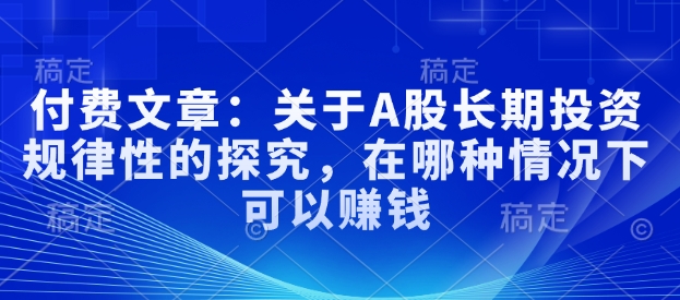 付费文章：关于A股长期投资规律性的探究，在哪种情况下可以赚钱-优创项目网