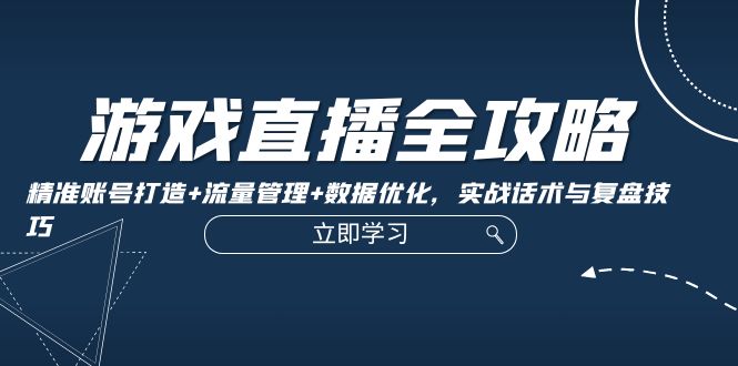 游戏直播全攻略：精准账号打造+流量管理+数据优化，实战话术与复盘技巧-优创项目网