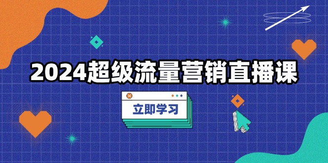 2024超级流量营销直播课，低成本打法，提升流量转化率，案例拆解爆款-优创项目网