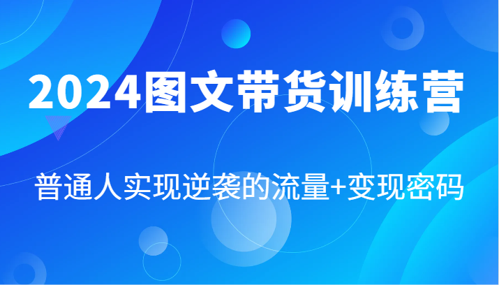 2024图文带货训练营，普通人实现逆袭的流量+变现密码(87节课)-优创项目网