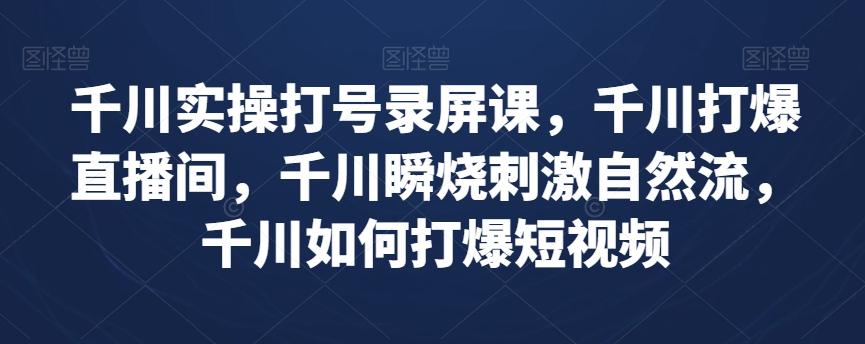 千川实操打号录屏课，千川打爆直播间，千川瞬烧刺激自然流，千川如何打爆短视频-优创项目网