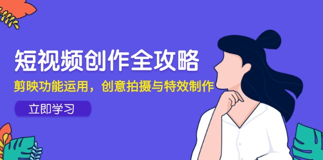 短视频创作全攻略，剪映功能运用，创意拍摄与特效制作-优创项目网
