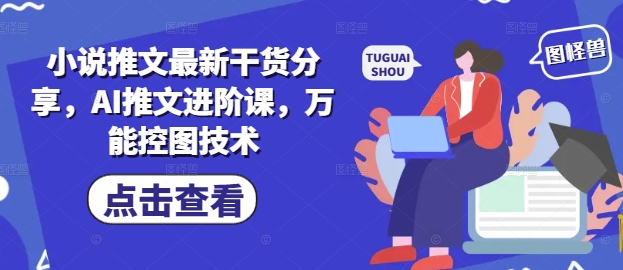 小说推文最新干货分享，AI推文进阶课，万能控图技术-优创项目网