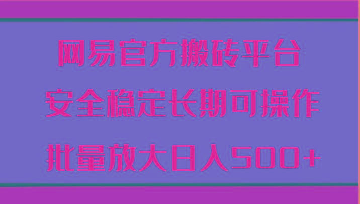 网易官方搬砖平台 安全稳定长期可操作 批量放大日入500+-优创项目网