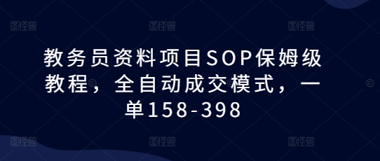 教务员资料项目SOP保姆级教程，全自动成交模式，一单158-398-优创项目网