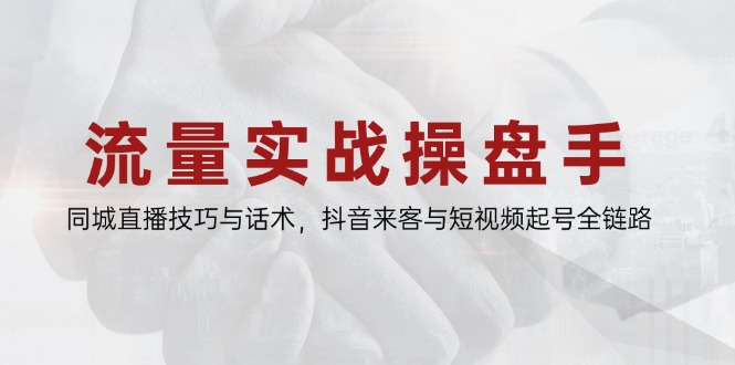 流量实战操盘手，同城直播技巧与话术，抖音来客与短视频起号全链路-优创项目网
