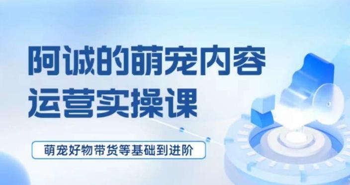 萌宠短视频运营实操课，​萌宠好物带货基础到进阶-优创项目网