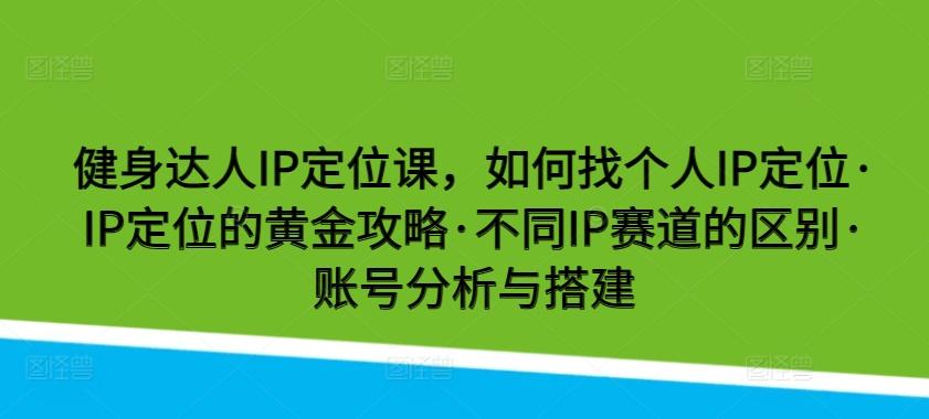 健身达人IP定位课，如何找个人IP定位·IP定位的黄金攻略·不同IP赛道的区别·账号分析与搭建-优创项目网