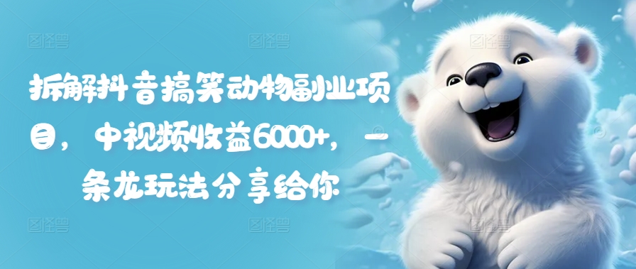 拆解抖音搞笑动物副业项目，中视频收益6000+，一条龙玩法分享给你-优创项目网