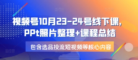 视频号10月23-24号线下课，PPt照片整理+课程总结，包含选品投流短视频等核心内容-优创项目网