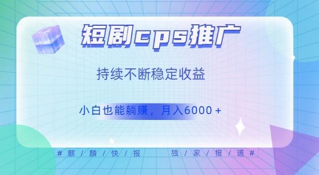 短剧cps推广（价值4位数），市场前景大可实现躺赚收益，只要视频在，持续收益不断-优创项目网