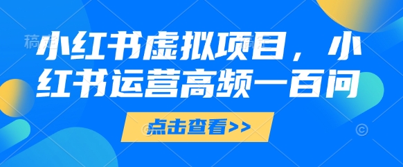 小红书虚拟项目，小红书运营高频一百问【文档】-优创项目网