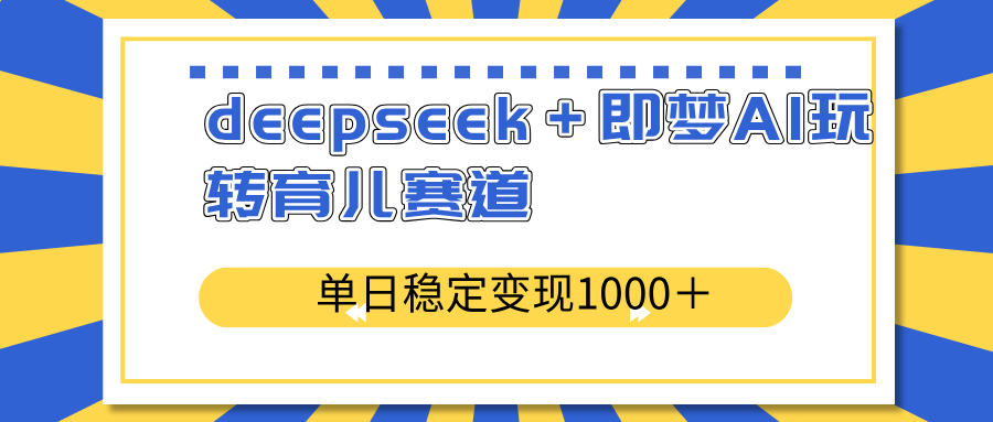 deepseek＋即梦AI玩转育儿赛道，单日稳定变现1000＋育儿赛道-优创项目网