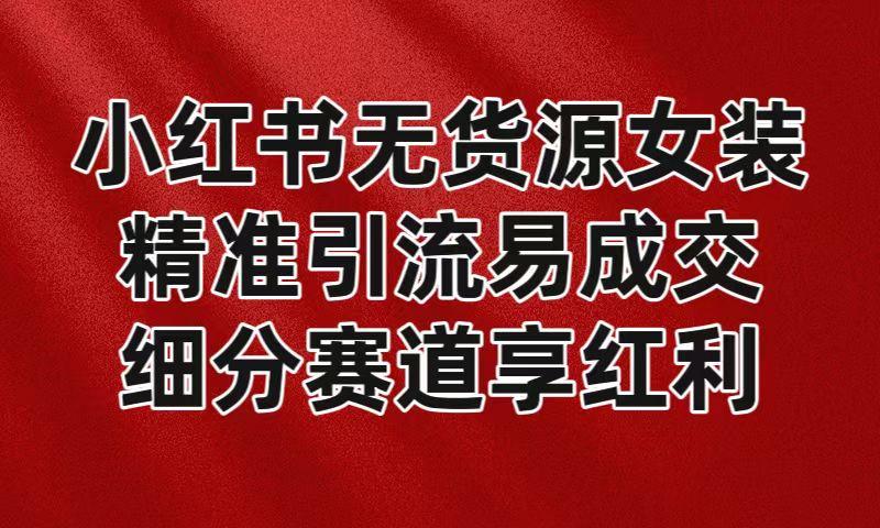 小红书无货源女装，精准引流易成交，平台红利期小白也可操作蓝海赛道-优创项目网